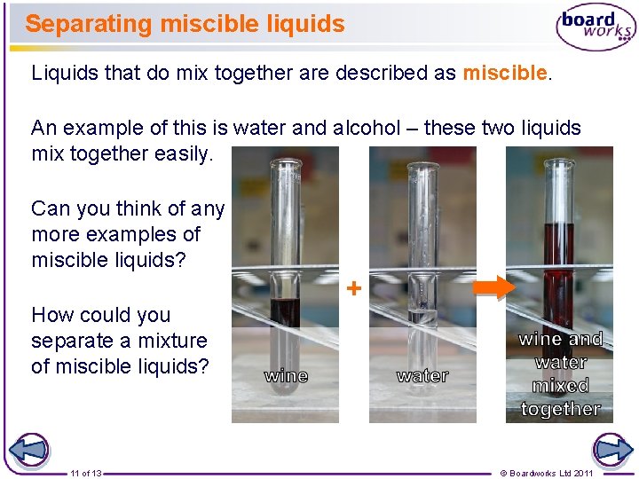 Separating miscible liquids Liquids that do mix together are described as miscible. An example