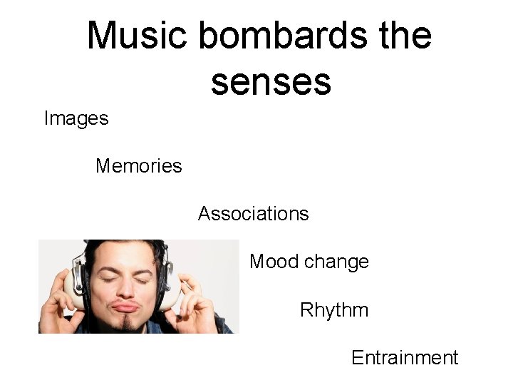 Music bombards the senses Images Memories Associations Mood change Rhythm Entrainment 