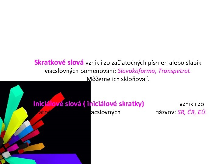 Skratkové slová vznikli zo začiatočných písmen alebo slabík viacslovných pomenovaní: Slovakofarma, Transpetrol. Môžeme ich