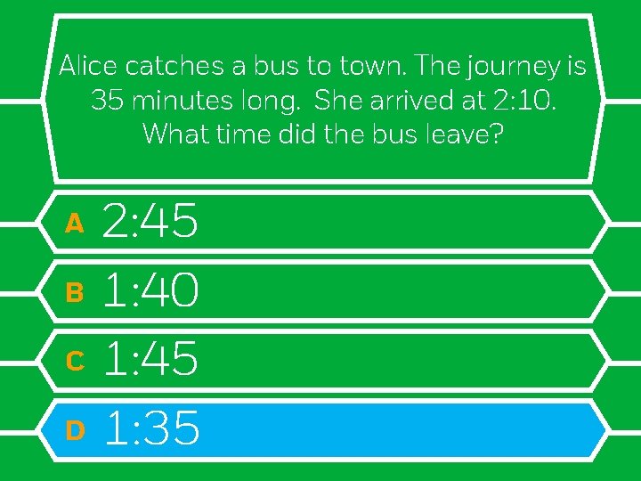 Alice catches a bus to town. The journey is 35 minutes long. She arrived