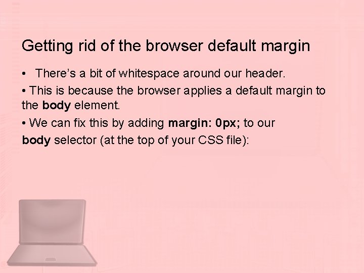 Getting rid of the browser default margin • There’s a bit of whitespace around