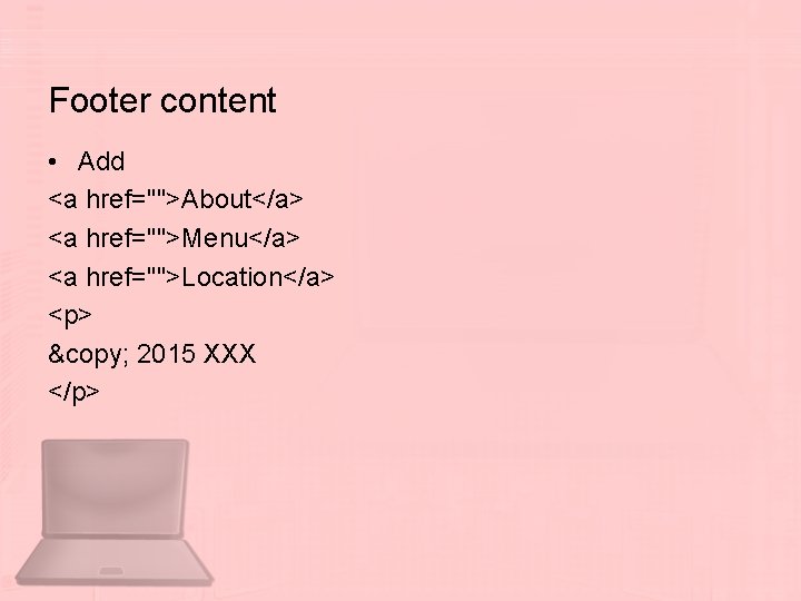 Footer content • Add <a href="">About</a> <a href="">Menu</a> <a href="">Location</a> <p> © 2015 XXX