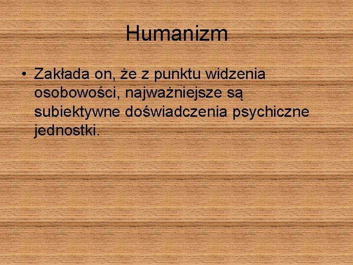 Humanizm • Zakłada on, że z punktu widzenia osobowości, najważniejsze są subiektywne doświadczenia psychiczne