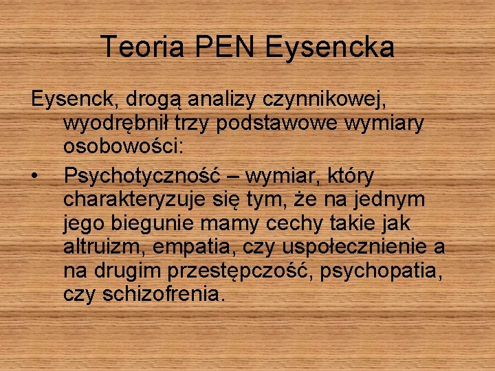 Teoria PEN Eysencka Eysenck, drogą analizy czynnikowej, wyodrębnił trzy podstawowe wymiary osobowości: • Psychotyczność