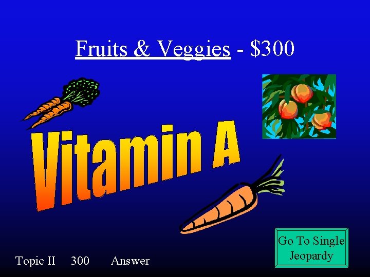 Fruits & Veggies - $300 Topic II 300 Answer Go To Single Jeopardy 