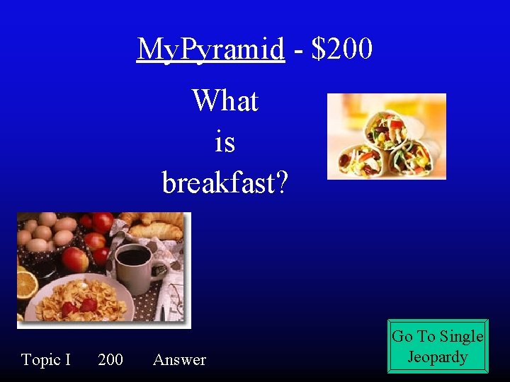 My. Pyramid - $200 What is breakfast? Topic I 200 Answer Go To Single