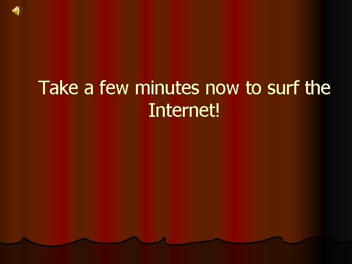 Take a few minutes now to surf the Internet! 
