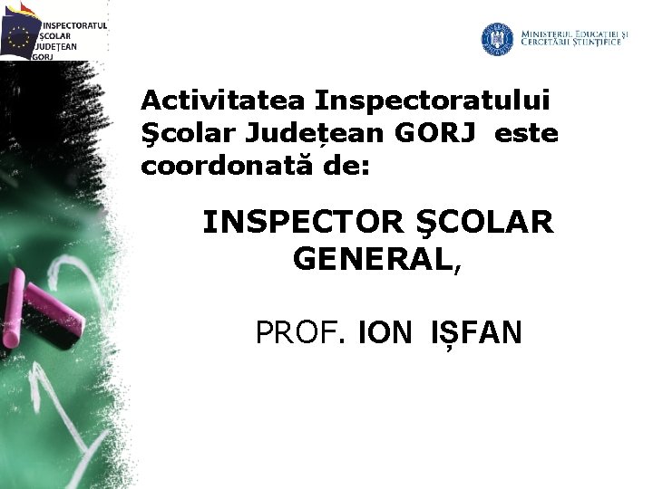 Activitatea Inspectoratului Şcolar Județean GORJ este coordonată de: INSPECTOR ŞCOLAR GENERAL, PROF. ION IȘFAN