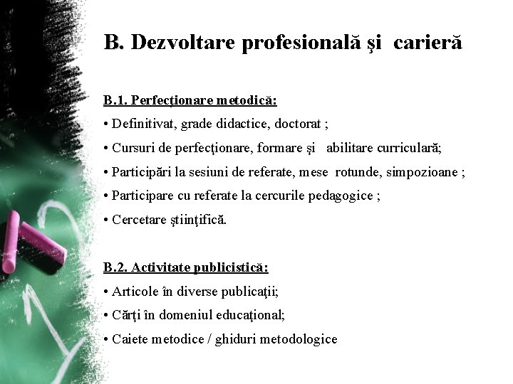 B. Dezvoltare profesională şi carieră B. 1. Perfecţionare metodică: • Definitivat, grade didactice, doctorat