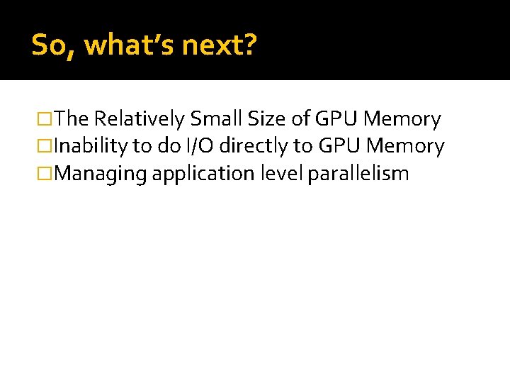 So, what’s next? �The Relatively Small Size of GPU Memory �Inability to do I/O