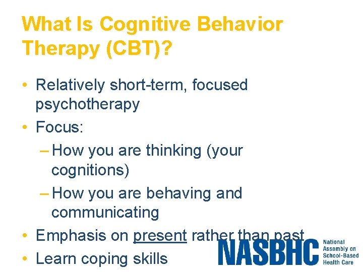 What Is Cognitive Behavior Therapy (CBT)? • Relatively short-term, focused psychotherapy • Focus: –