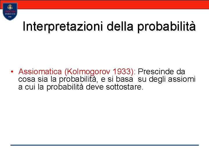 Interpretazioni della probabilità • Assiomatica (Kolmogorov 1933): Prescinde da cosa sia la probabilità, e
