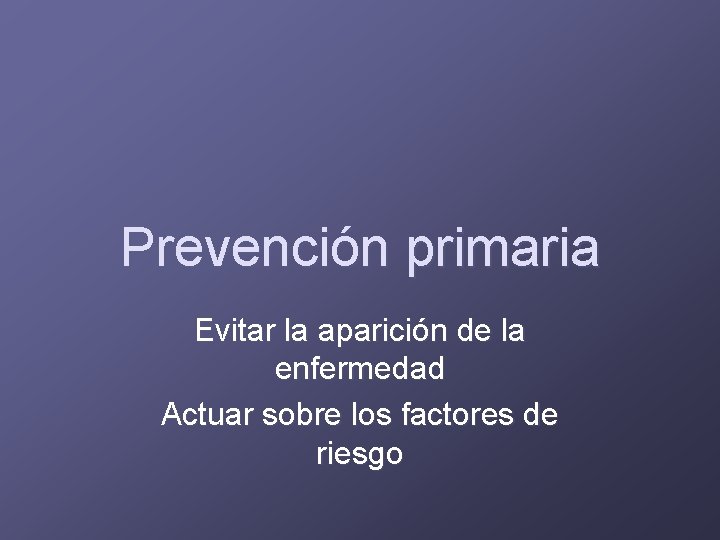 Prevención primaria Evitar la aparición de la enfermedad Actuar sobre los factores de riesgo