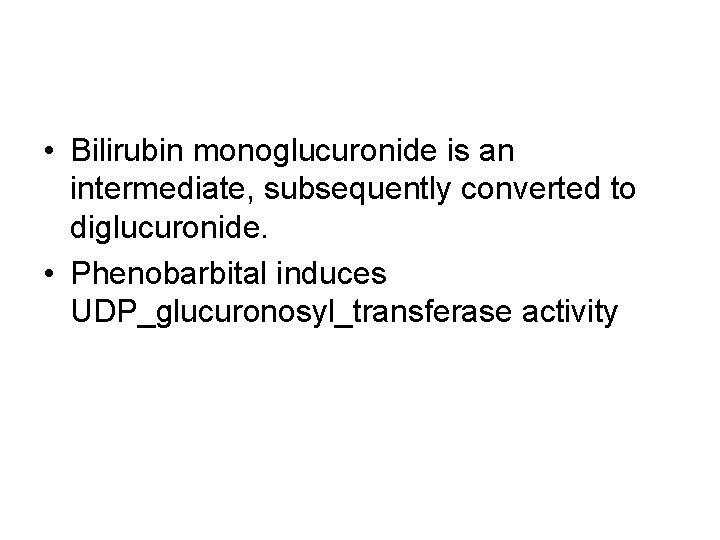  • Bilirubin monoglucuronide is an intermediate, subsequently converted to diglucuronide. • Phenobarbital induces