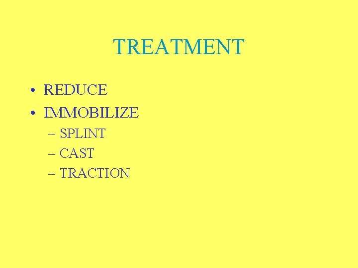 TREATMENT • REDUCE • IMMOBILIZE – SPLINT – CAST – TRACTION 