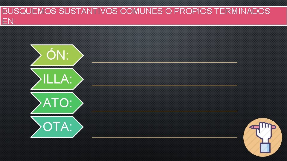 BUSQUEMOS SUSTANTIVOS COMUNES O PROPIOS TERMINADOS EN: ÓN: ILLA: ATO: OTA: 
