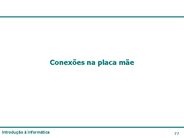 Conexões na placa mãe Introdução à Informática 77 Conexões na placa mãe Introdução à Informática 77