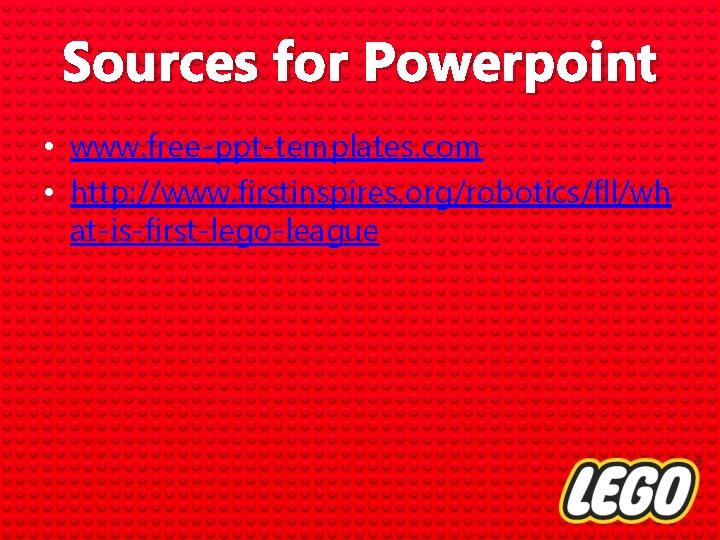 Sources for Powerpoint • www. free-ppt-templates. com • http: //www. firstinspires. org/robotics/fll/wh at-is-first-lego-league 