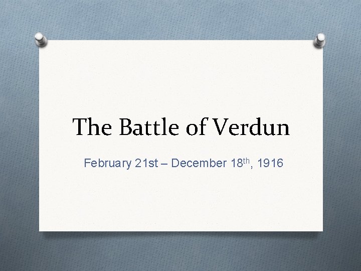 The Battle of Verdun February 21 st – December 18 th, 1916 