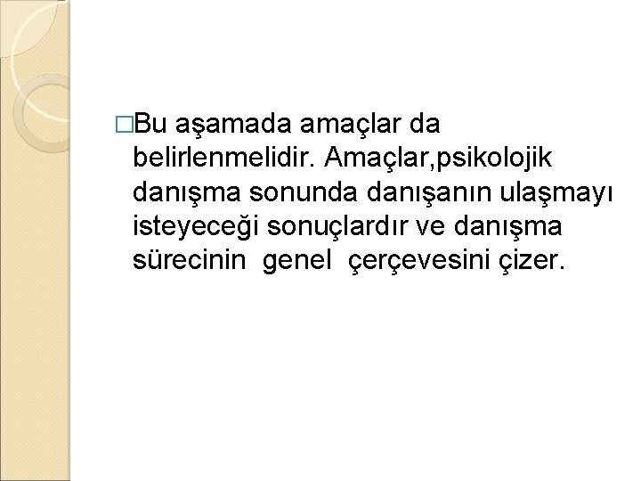 �Bu aşamada amaçlar da belirlenmelidir. Amaçlar, psikolojik danışma sonunda danışanın ulaşmayı isteyeceği sonuçlardır ve