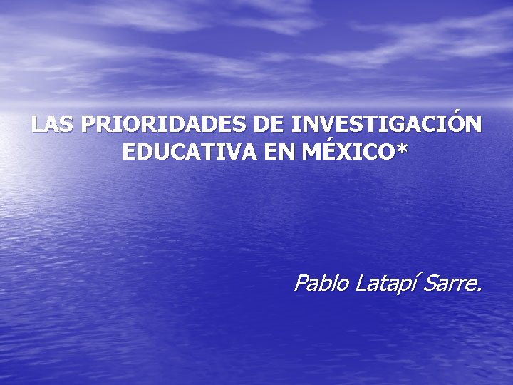 LAS PRIORIDADES DE INVESTIGACIÓN EDUCATIVA EN MÉXICO* Pablo Latapí Sarre. 