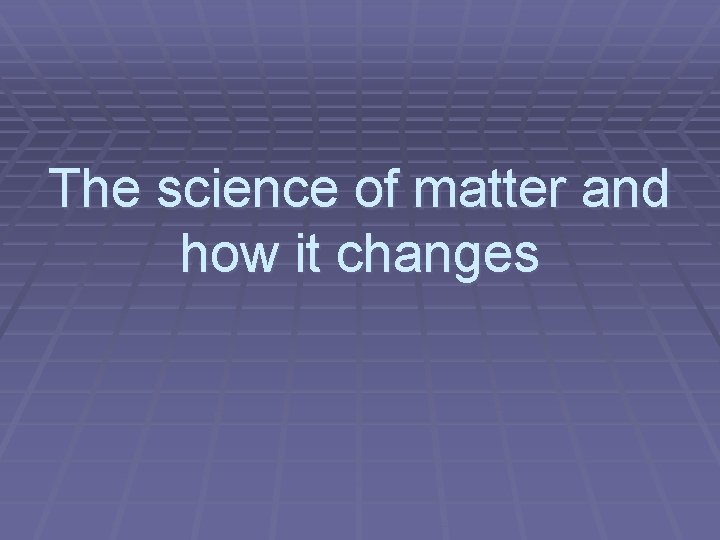 The science of matter and how it changes 