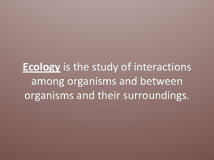 Ecology is the study of interactions among organisms and between organisms and their surroundings.