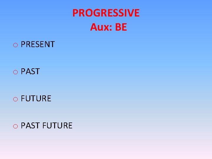 PROGRESSIVE Aux: BE o PRESENT o PAST o FUTURE o PAST FUTURE 