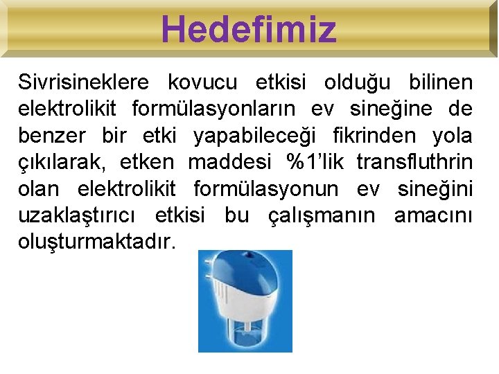 Hedefimiz Sivrisineklere kovucu etkisi olduğu bilinen elektrolikit formülasyonların ev sineğine de benzer bir etki