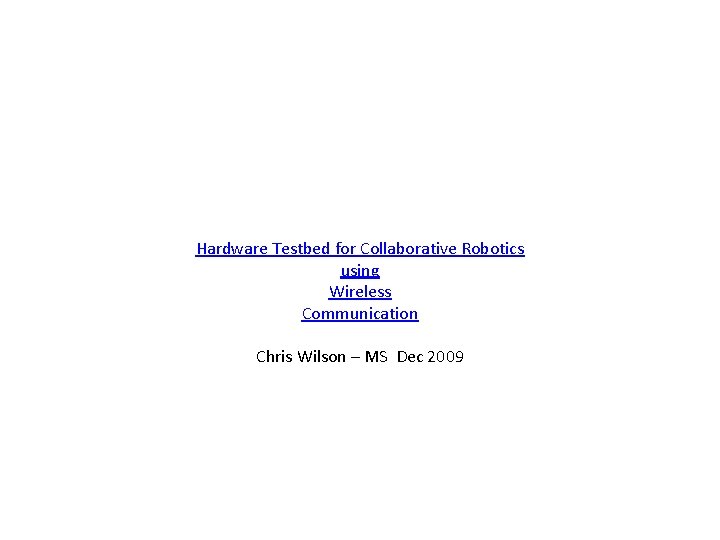 Hardware Testbed for Collaborative Robotics using Wireless Communication Chris Wilson – MS Dec 2009