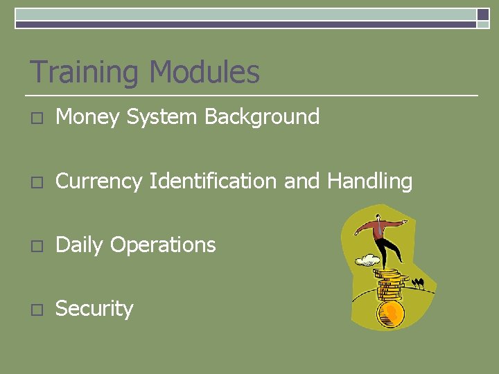 Training Modules o Money System Background o Currency Identification and Handling o Daily Operations