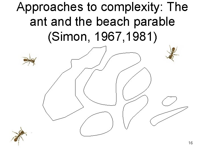 Approaches to complexity: The ant and the beach parable (Simon, 1967, 1981) 16 