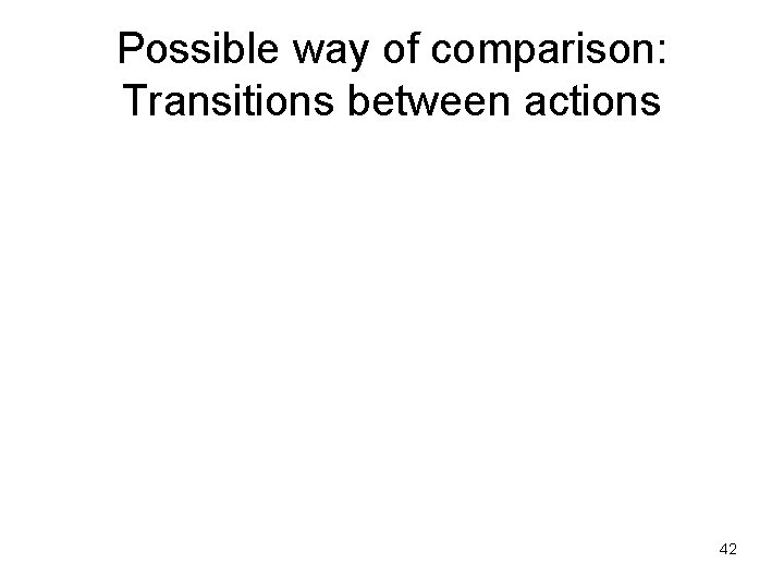 Possible way of comparison: Transitions between actions 42 