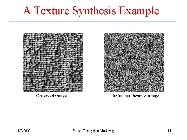 A Texture Synthesis Example Observed image 11/2/2020 Initial synthesized image Visual Perception Modeling 15 A Texture Synthesis Example Observed image 11/2/2020 Initial synthesized image Visual Perception Modeling 15