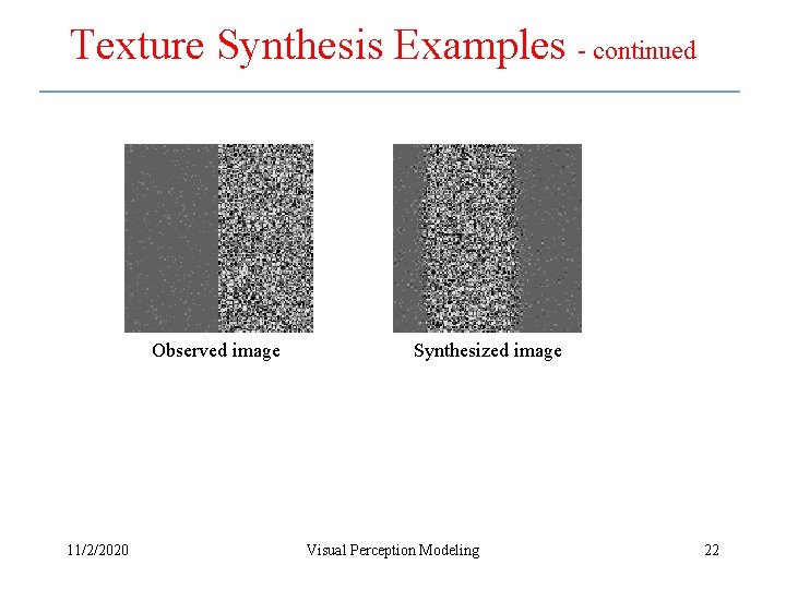 Texture Synthesis Examples - continued Observed image 11/2/2020 Synthesized image Visual Perception Modeling 22 Texture Synthesis Examples - continued Observed image 11/2/2020 Synthesized image Visual Perception Modeling 22