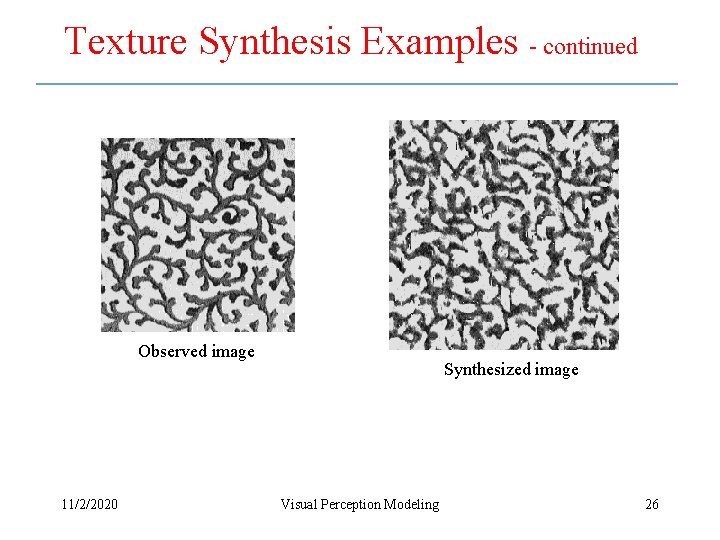 Texture Synthesis Examples - continued Observed image 11/2/2020 Synthesized image Visual Perception Modeling 26 Texture Synthesis Examples - continued Observed image 11/2/2020 Synthesized image Visual Perception Modeling 26