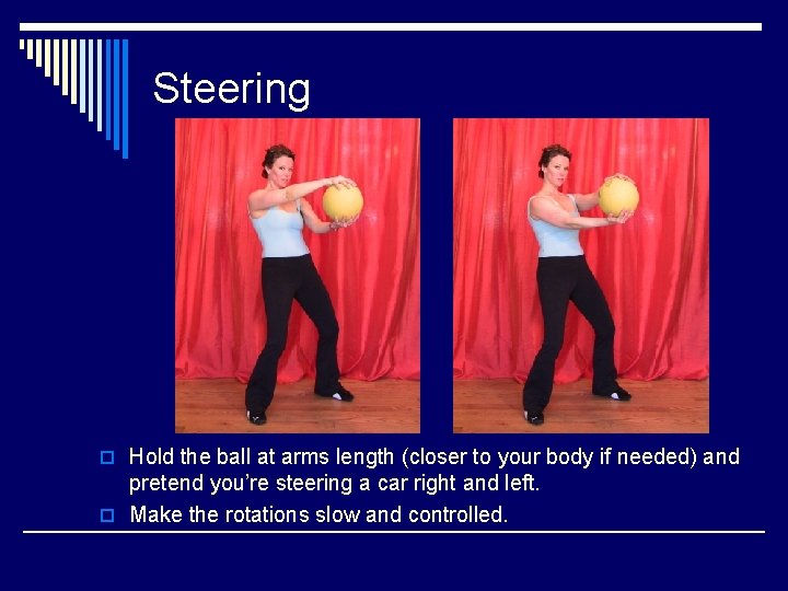 Steering o Hold the ball at arms length (closer to your body if needed)