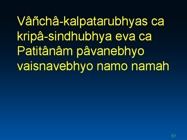 Vâñchâ-kalpatarubhyas ca kripâ-sindhubhya eva ca Patitânâm pâvanebhyo vaisnavebhyo namah 37 