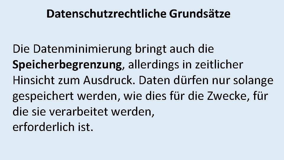 Die Datenminimierung bringt auch die Speicherbegrenzung, allerdings in zeitlicher Hinsicht zum Ausdruck. Daten dürfen