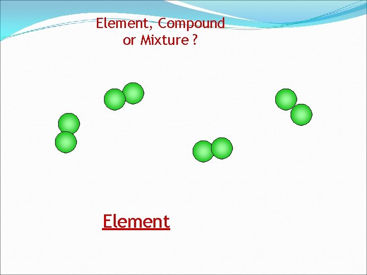 Element, Compound or Mixture ? Element 