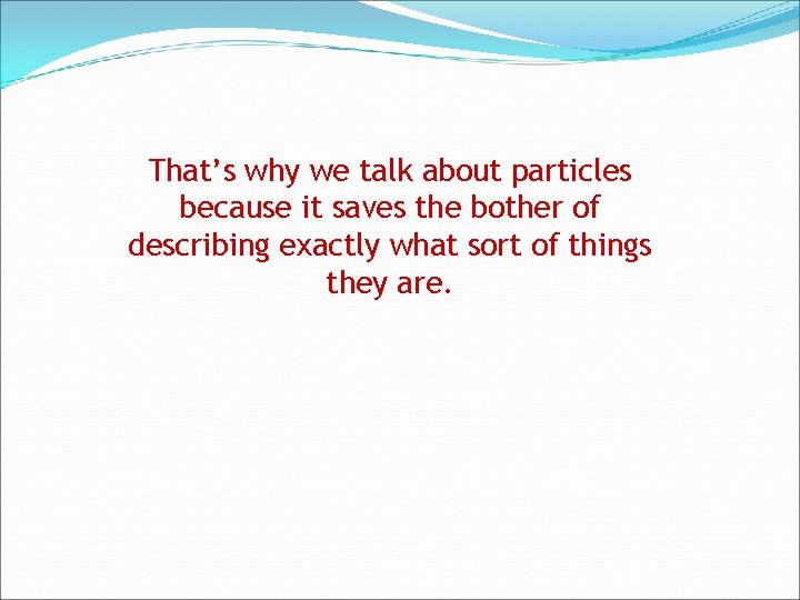 That’s why we talk about particles because it saves the bother of describing exactly