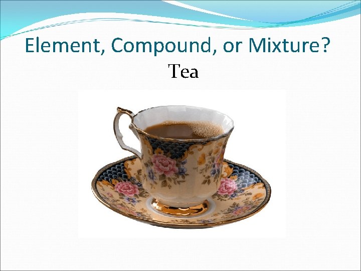 Element, Compound, or Mixture? Tea 