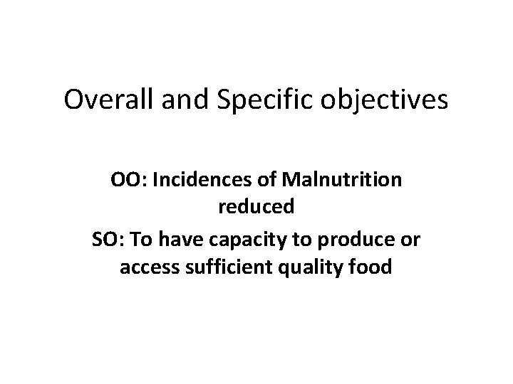 Overall and Specific objectives OO: Incidences of Malnutrition reduced SO: To have capacity to