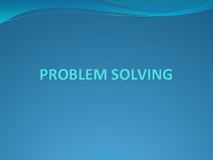 PROBLEM SOLVING PROBLEM SOLVING