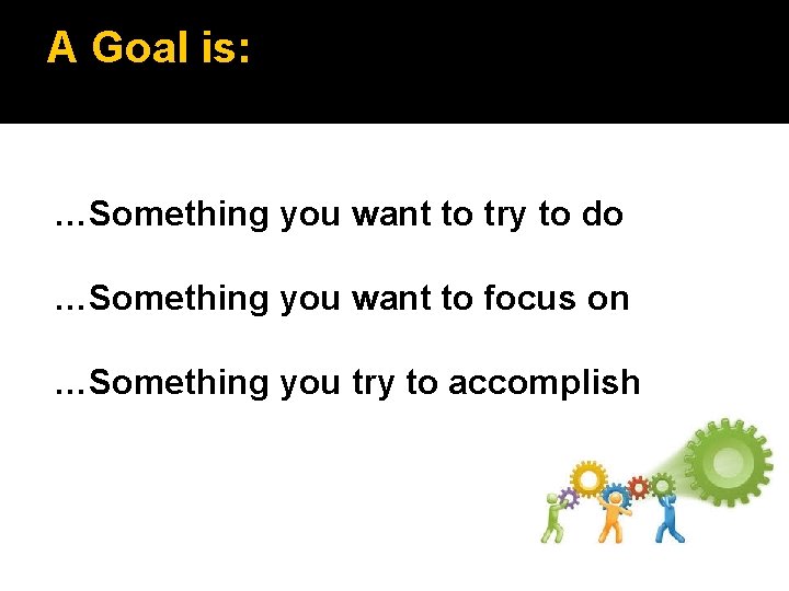 A Goal is: …Something you want to try to do …Something you want to