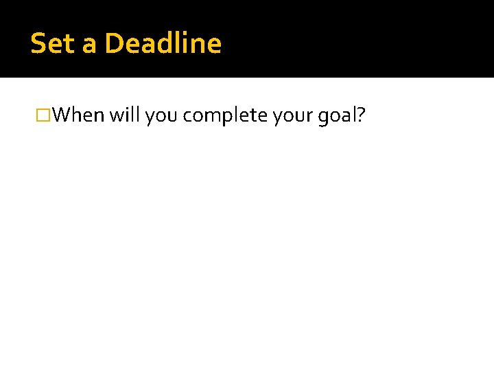 Set a Deadline �When will you complete your goal? 