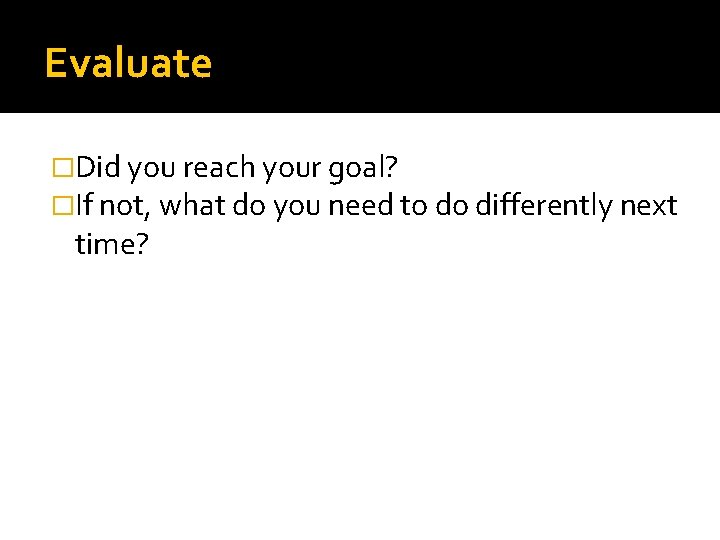 Evaluate �Did you reach your goal? �If not, what do you need to do