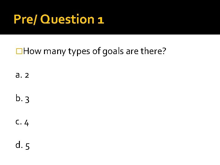 Pre/ Question 1 �How many types of goals are there? a. 2 b. 3