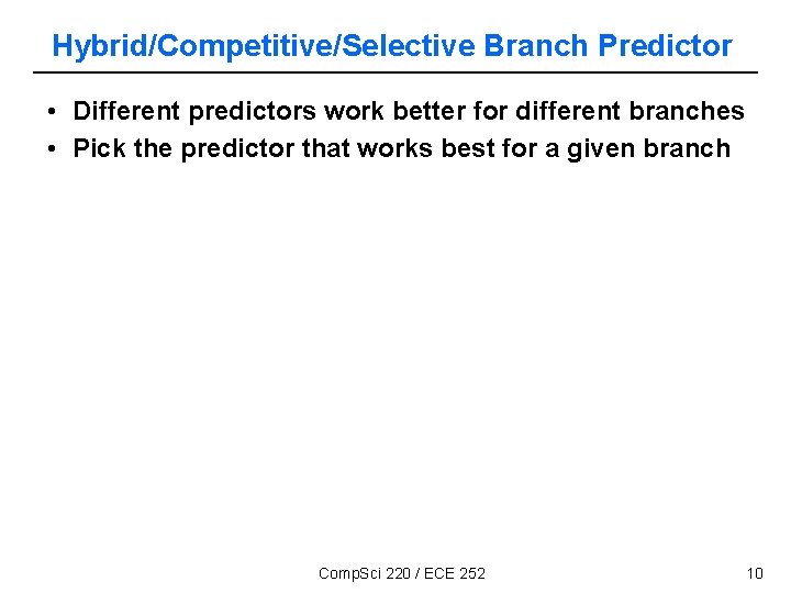Hybrid/Competitive/Selective Branch Predictor • Different predictors work better for different branches • Pick the