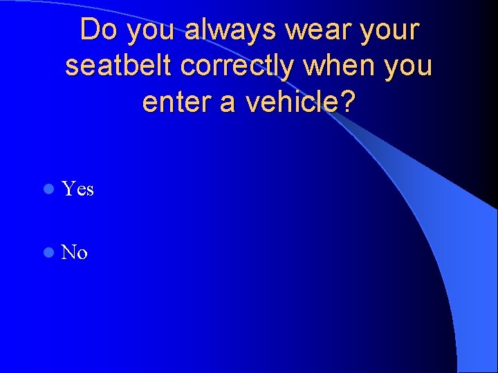 Do you always wear your seatbelt correctly when you enter a vehicle? l Yes